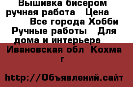 Вышивка бисером, ручная работа › Цена ­ 15 000 - Все города Хобби. Ручные работы » Для дома и интерьера   . Ивановская обл.,Кохма г.